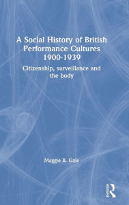 Title: A Social History of British Performance Cultures 1900-1939: Citizenship, surveillance and the body / Edition 1, Author: Maggie B. Gale