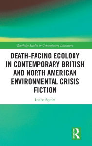 Title: Death-Facing Ecology in Contemporary British and North American Environmental Crisis Fiction / Edition 1, Author: Louise Squire