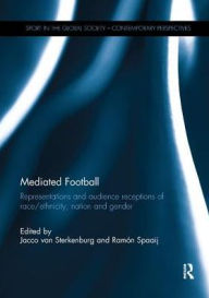 Title: Mediated Football: Representations and Audience Receptions of Race/Ethnicity, Nation and Gender / Edition 1, Author: Jacco van Sterkenburg