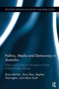 Title: Politics, Media and Democracy in Australia: Public and Producer Perceptions of the Political Public Sphere / Edition 1, Author: Brian McNair