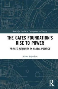 Title: The Gates Foundation's Rise to Power: Private Authority in Global Politics / Edition 1, Author: Adam Moe Fejerskov