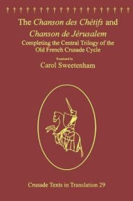 Title: The Chanson des Chétifs and Chanson de Jérusalem: Completing the Central Trilogy of the Old French Crusade Cycle, Author: Carol Sweetenham