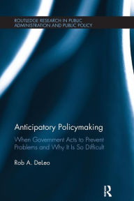 Title: Anticipatory Policymaking: When Government Acts to Prevent Problems and Why It Is So Difficult / Edition 1, Author: Rob A. DeLeo