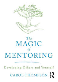 Title: The Magic of Mentoring: Developing Others and Yourself / Edition 1, Author: Carol Thompson