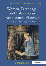 Title: Women, Patronage, and Salvation in Renaissance Florence: Lucrezia Tornabuoni and the Chapel of the Medici Palace / Edition 1, Author: Stefanie Solum