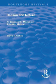 Title: Reason and Nature: An Essay on the Meaning of Scientific Method / Edition 1, Author: Morris R. Cohen