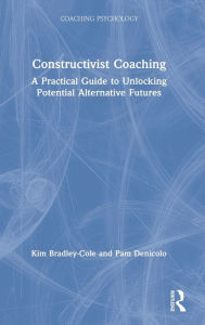 Title: Constructivist Coaching: A Practical Guide to Unlocking Potential Alternative Futures, Author: Kim Bradley-Cole