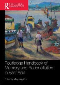Title: Routledge Handbook of Memory and Reconciliation in East Asia / Edition 1, Author: Mikyoung Kim