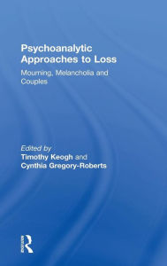 Title: Psychoanalytic Approaches to Loss: Mourning, Melancholia and Couples / Edition 1, Author: Timothy Keogh