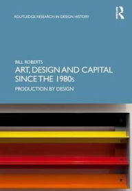 Title: Art, Design and Capital since the 1980s: Production by Design / Edition 1, Author: Bill Roberts
