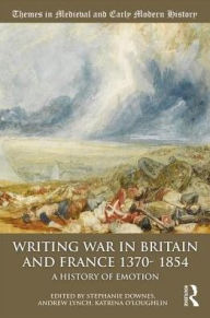 Title: Writing War in Britain and France, 1370-1854: A History of Emotions, Author: Stephanie Downes