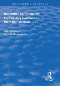 Title: Integration vs. Autonomy: Civil-military Relations on the Kola Peninsula / Edition 1, Author: Geir Hønneland