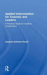 Title: Applied Improvisation for Coaches and Leaders: A Practical Guide for Creative Collaboration, Author: Susanne Schinko-Fischli