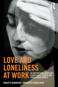 Title: Love and Loneliness at Work: An Inspirational Guide for Consultants, Leaders and Other Professionals / Edition 1, Author: Birgitte Bonnerup