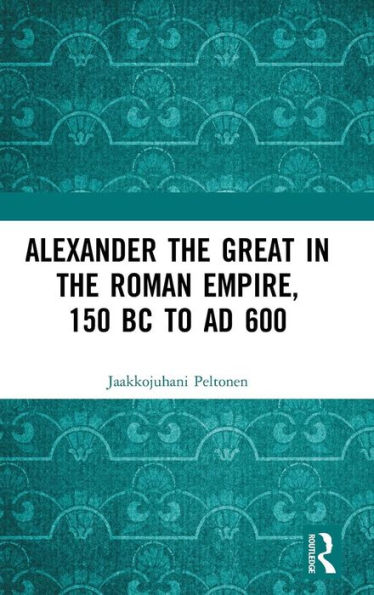 Alexander the Great in the Roman Empire, 150 BC to AD 600 / Edition 1