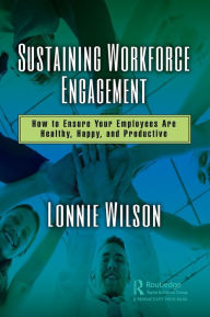 Title: Sustaining Workforce Engagement: How to Ensure Your Employees Are Healthy, Happy, and Productive / Edition 1, Author: Lonnie Wilson