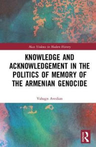 Title: Knowledge and Acknowledgement in the Politics of Memory of the Armenian Genocide / Edition 1, Author: Vahagn Avedian