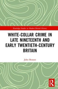 Title: White-Collar Crime in Late Nineteenth and Early Twentieth-Century Britain / Edition 1, Author: John Benson