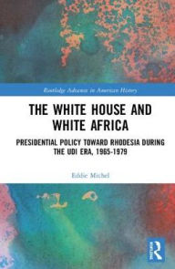 Title: The White House and White Africa: Presidential Policy Toward Rhodesia During the UDI Era, 1965-1979 / Edition 1, Author: Eddie Michel