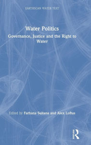 Title: Water Politics: Governance, Justice and the Right to Water / Edition 1, Author: Farhana Sultana