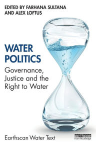 Title: Water Politics: Governance, Justice and the Right to Water / Edition 1, Author: Farhana Sultana