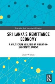 Title: Sri Lanka's Remittance Economy: A Multiscalar Analysis of Migration-Underdevelopment / Edition 1, Author: Matt Withers