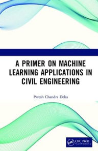 Title: A Primer on Machine Learning Applications in Civil Engineering / Edition 1, Author: Paresh Chandra Deka