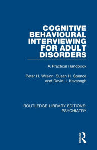 Title: Cognitive Behavioural Interviewing for Adult Disorders: A Practical Handbook / Edition 1, Author: Peter H. Wilson