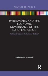 Title: Parliaments and the Economic Governance of the European Union: Talking Shops or Deliberative Bodies?, Author: Aleksandra Maatsch