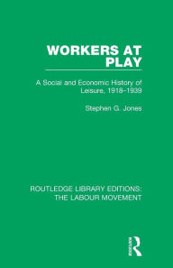Title: Workers at Play: A Social and Economic History of Leisure, 1918-1939 / Edition 1, Author: Stephen G. Jones