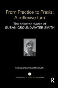 Title: From Practice to Praxis: A reflexive turn: The selected works of Susan Groundwater-Smith, Author: Susan Groundwater-Smith