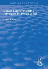 Title: Medium Secure Psychiatric Provision in the Private Sector / Edition 1, Author: Katrina R Moss