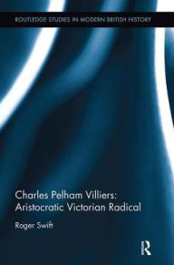 Title: Charles Pelham Villiers: Aristocratic Victorian Radical, Author: Roger Swift