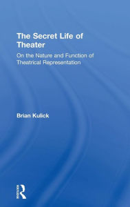 Title: The Secret Life of Theater: On the Nature and Function of Theatrical Representation / Edition 1, Author: Brian Kulick