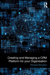 Title: Creating and Managing a CRM Platform for your Organisation / Edition 1, Author: Richard Boulton