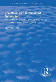 Title: The Making of an Alienated Generation: Political Socialization of Secondary School Students in Transitional Hong Kong / Edition 1, Author: Sai-Wing Leung