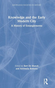 Title: Knowledge and the Early Modern City: A History of Entanglements / Edition 1, Author: Bert De Munck