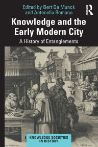 Title: Knowledge and the Early Modern City: A History of Entanglements / Edition 1, Author: Bert De Munck