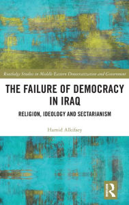 Title: The Failure of Democracy in Iraq: Religion, Ideology and Sectarianism / Edition 1, Author: Hamid Alkifaey