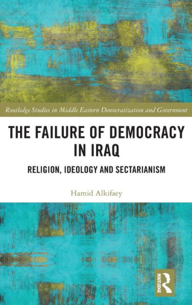 The Failure of Democracy in Iraq: Religion, Ideology and Sectarianism / Edition 1