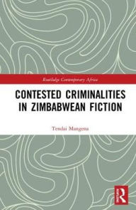 Title: Contested Criminalities in Zimbabwean Fiction, Author: Tendai Mangena