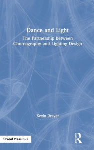 Title: Dance and Light: The Partnership Between Choreography and Lighting Design / Edition 1, Author: Kevin Dreyer