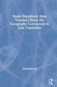 Title: Hyper-Socialised: How Teachers Enact the Geography Curriculum in Late Capitalism / Edition 1, Author: David Mitchell