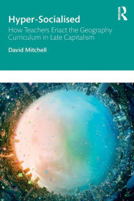 Title: Hyper-Socialised: How Teachers Enact the Geography Curriculum in Late Capitalism / Edition 1, Author: David Mitchell