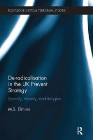 Title: De-Radicalisation in the UK Prevent Strategy: Security, Identity and Religion, Author: M. S. Elshimi