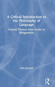 Title: A Critical Introduction to the Philosophy of Language: Central Themes from Locke to Wittgenstein / Edition 1, Author: John Fennell