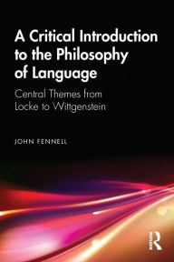 Title: A Critical Introduction to the Philosophy of Language: Central Themes from Locke to Wittgenstein / Edition 1, Author: John Fennell