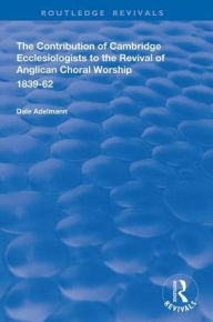 Title: The Contribution of Cambridge Ecclesiologists to the Revival of Anglican Choral Worship, 1839-62, Author: Dale Adelmann