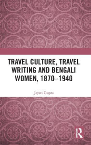 Title: Travel Culture, Travel Writing and Bengali Women, 1870-1940 / Edition 1, Author: Jayati Gupta