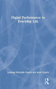 Title: Digital Performance in Everyday Life, Author: Lyndsay Michalik Gratch